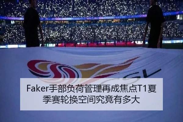 Faker手部负荷管理再成焦点T1夏季赛轮换空间究竟有多大